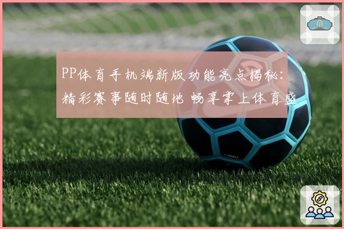 PP体育手机端新版功能亮点揭秘：精彩赛事随时随地 畅享掌上体育盛宴