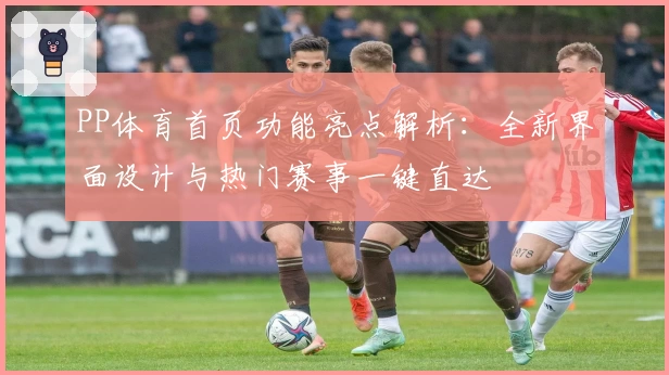 PP体育首页功能亮点解析:全新界面设计与热门赛事一键直达