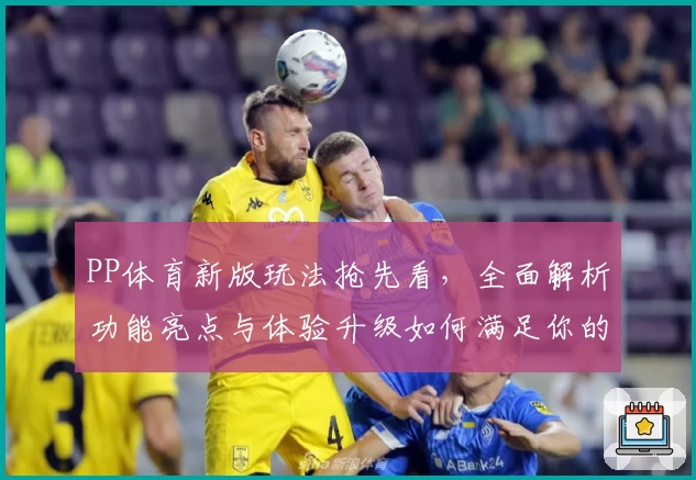 PP体育新版玩法抢先看，全面解析功能亮点与体验升级如何满足你的观赛需求