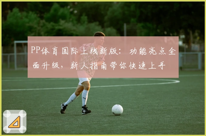 PP体育国际上线新版：功能亮点全面升级，新人指南带你快速上手