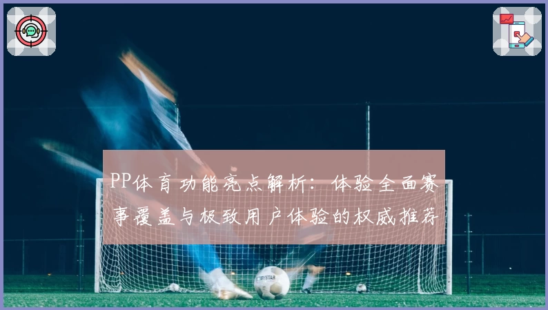 PP体育功能亮点解析:体验全面赛事覆盖与极致用户体验的权威推荐