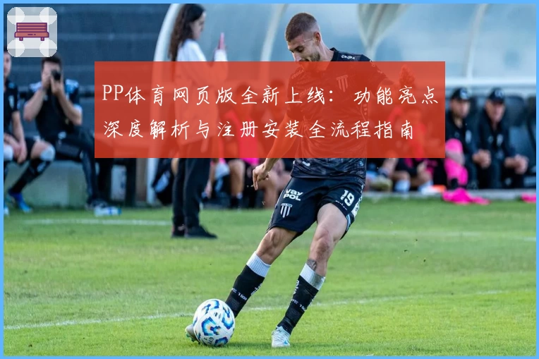 PP体育网页版全新上线：功能亮点深度解析与注册安装全流程指南