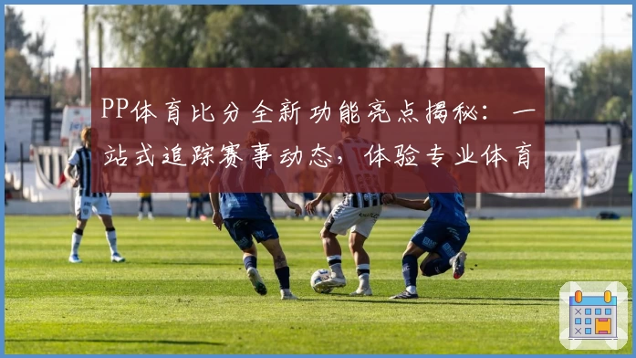 PP体育比分全新功能亮点揭秘：一站式追踪赛事动态，体验专业体育服务