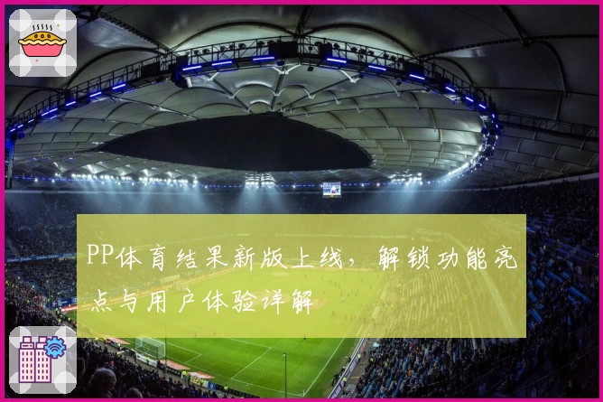 PP体育结果新版上线，解锁功能亮点与用户体验详解