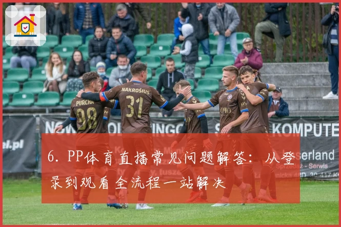 6. PP体育直播常见问题解答：从登录到观看全流程一站解决