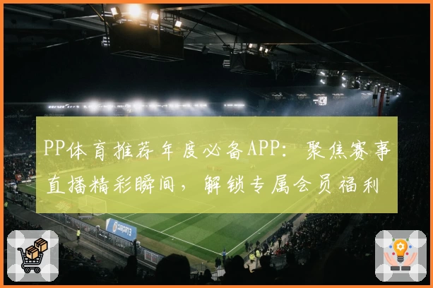PP体育推荐年度必备APP：聚焦赛事直播精彩瞬间，解锁专属会员福利详解