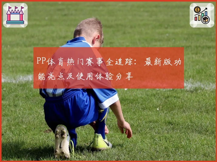 PP体育热门赛事全追踪：最新版功能亮点及使用体验分享