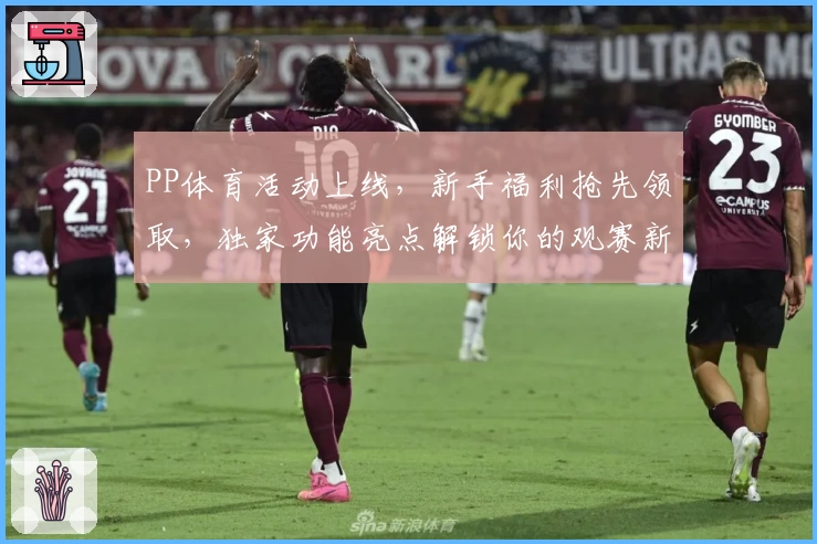 PP体育活动上线,新手福利抢先领取,独家功能亮点解锁你的观赛新体验