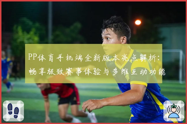 PP体育手机端全新版本亮点解析：畅享极致赛事体验与多维互动功能