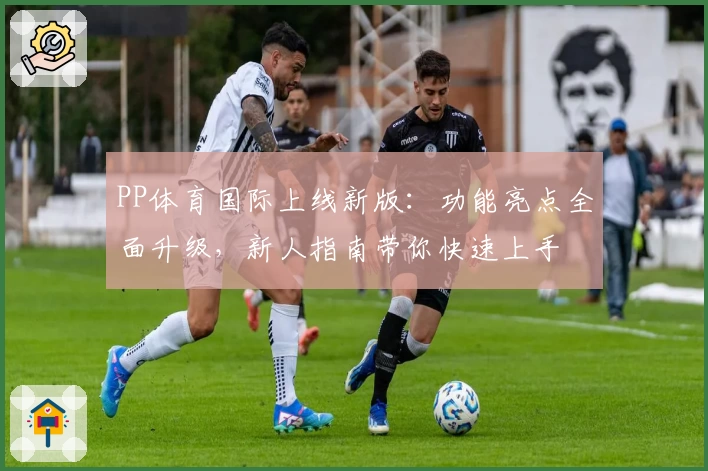 PP体育国际上线新版：功能亮点全面升级，新人指南带你快速上手
