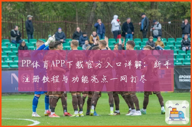 PP体育APP下载官方入口详解：新手注册教程与功能亮点一网打尽