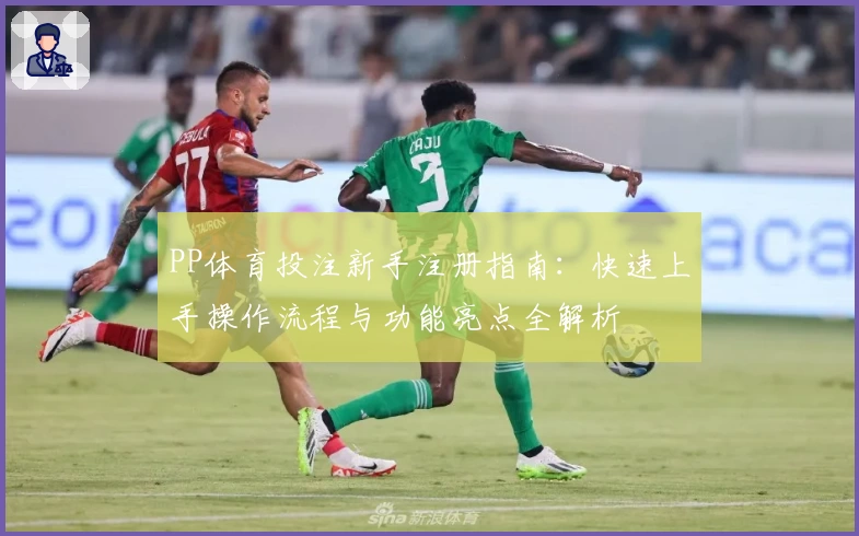 PP体育投注新手注册指南：快速上手操作流程与功能亮点全解析
