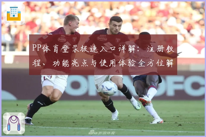 PP体育登录极速入口详解:注册教程、功能亮点与使用体验全方位解析