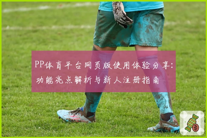 PP体育平台网页版使用体验分享：功能亮点解析与新人注册指南