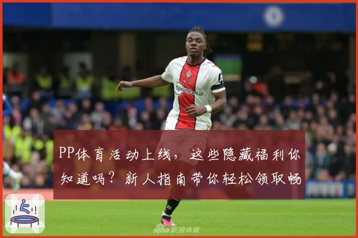 PP体育活动上线，这些隐藏福利你知道吗？新人指南带你轻松领取畅享体验
