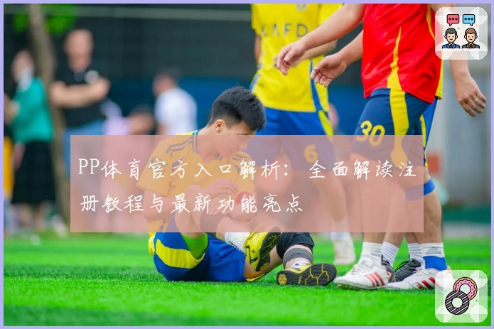 PP体育官方入口解析：全面解读注册教程与最新功能亮点