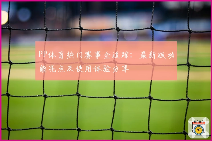 PP体育热门赛事全追踪：最新版功能亮点及使用体验分享
