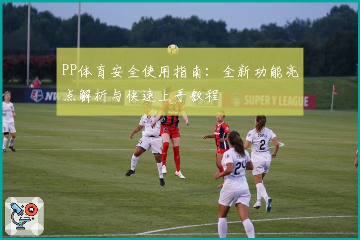 PP体育安全使用指南：全新功能亮点解析与快速上手教程