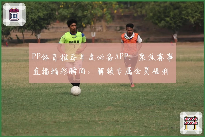 PP体育推荐年度必备APP：聚焦赛事直播精彩瞬间，解锁专属会员福利详解