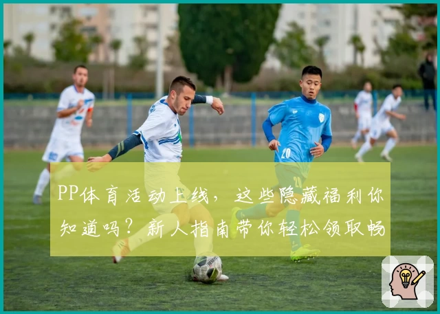 PP体育活动上线，这些隐藏福利你知道吗？新人指南带你轻松领取畅享体验