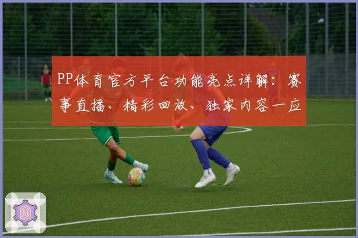 PP体育官方平台功能亮点详解:赛事直播、精彩回放、独家内容一应俱全