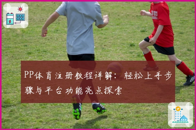 PP体育注册教程详解：轻松上手步骤与平台功能亮点探索
