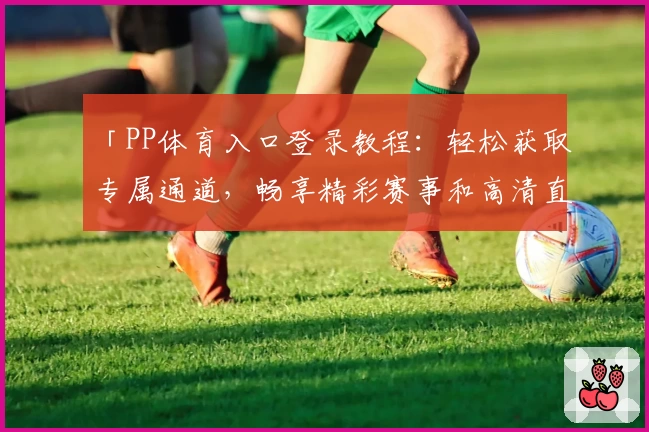 「PP体育入口登录教程:轻松获取专属通道,畅享精彩赛事和高清直播体验」
