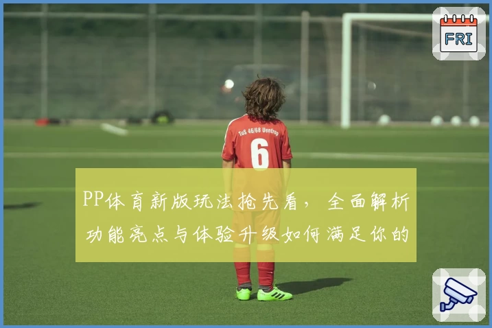 PP体育新版玩法抢先看，全面解析功能亮点与体验升级如何满足你的观赛需求