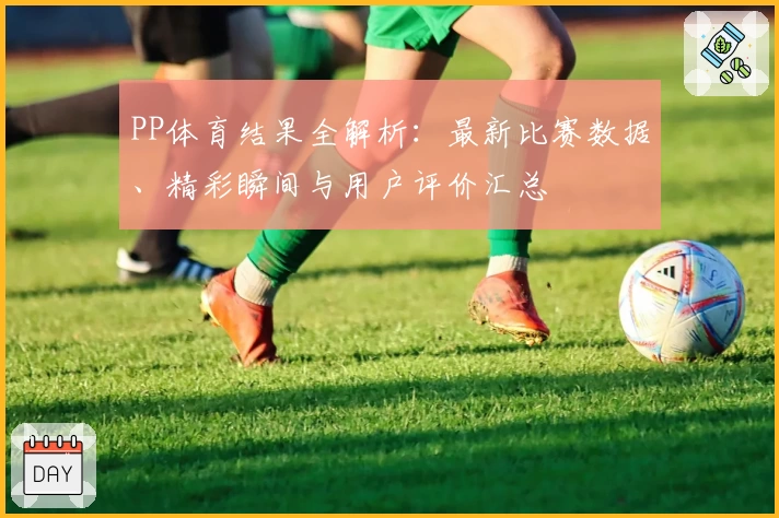 PP体育结果全解析：最新比赛数据、精彩瞬间与用户评价汇总