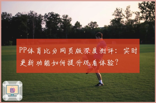 PP体育比分网页版深度测评:实时更新功能如何提升观看体验?