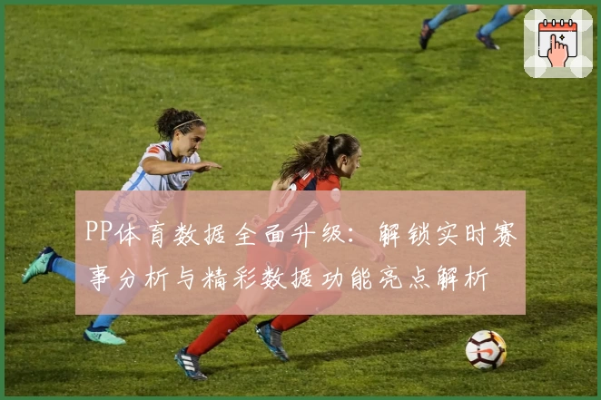 PP体育数据全面升级：解锁实时赛事分析与精彩数据功能亮点解析